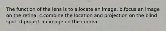 The function of the lens is to a.locate an image. b.focus an image on the retina. c.combine the location and projection on the blind spot. d.project an image on the cornea.