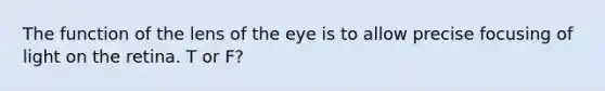 The function of the lens of the eye is to allow precise focusing of light on the retina. T or F?