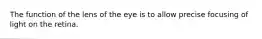 The function of the lens of the eye is to allow precise focusing of light on the retina.