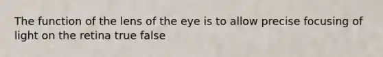 The function of the lens of the eye is to allow precise focusing of light on the retina true false