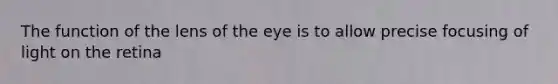 The function of the lens of the eye is to allow precise focusing of light on the retina