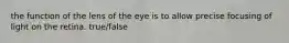 the function of the lens of the eye is to allow precise focusing of light on the retina. true/false