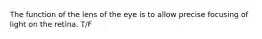 The function of the lens of the eye is to allow precise focusing of light on the retina. T/F