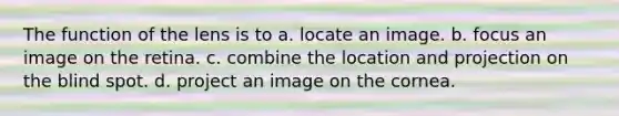 The function of the lens is to a. locate an image. b. focus an image on the retina. c. combine the location and projection on the blind spot. d. project an image on the cornea.