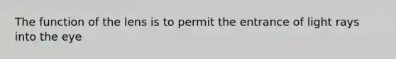 The function of the lens is to permit the entrance of light rays into the eye