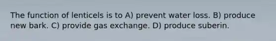 The function of lenticels is to A) prevent water loss. B) produce new bark. C) provide gas exchange. D) produce suberin.