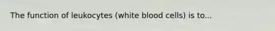 The function of leukocytes (white blood cells) is to...