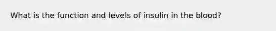 What is the function and levels of insulin in the blood?