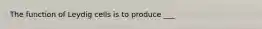 The function of Leydig cells is to produce ___