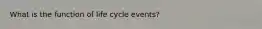 What is the function of life cycle events?