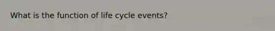 What is the function of life cycle events?