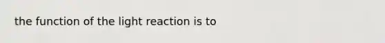 the function of the light reaction is to