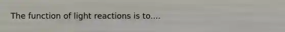 The function of light reactions is to....