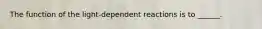 The function of the light-dependent reactions is to ______.