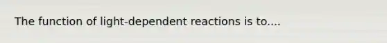 The function of light-dependent reactions is to....