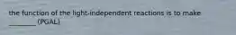 the function of the light-independent reactions is to make ________ (PGAL)