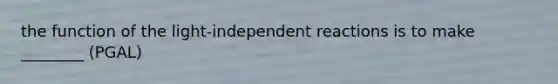 the function of the light-independent reactions is to make ________ (PGAL)