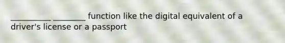 __________ ________ function like the digital equivalent of a driver's license or a passport