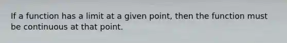 If a function has a limit at a given point, then the function must be continuous at that point.