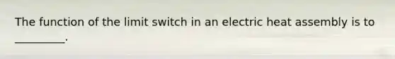 The function of the limit switch in an electric heat assembly is to _________.