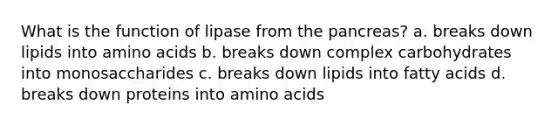 What is the function of lipase from the pancreas? a. breaks down lipids into amino acids b. breaks down complex carbohydrates into monosaccharides c. breaks down lipids into fatty acids d. breaks down proteins into amino acids