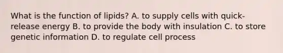 What is the function of lipids? A. to supply cells with quick-release energy B. to provide the body with insulation C. to store genetic information D. to regulate cell process