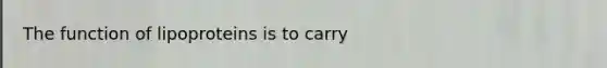 The function of lipoproteins is to carry