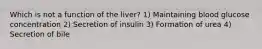 Which is not a function of the liver? 1) Maintaining blood glucose concentration 2) Secretion of insulin 3) Formation of urea 4) Secretion of bile