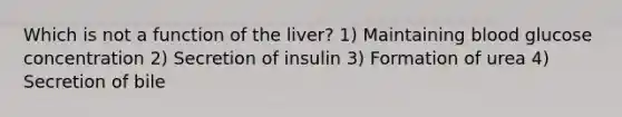 Which is not a function of the liver? 1) Maintaining blood glucose concentration 2) Secretion of insulin 3) Formation of urea 4) Secretion of bile