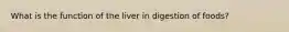 What is the function of the liver in digestion of foods?