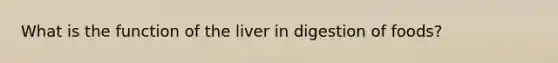 What is the function of the liver in digestion of foods?