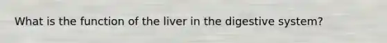 What is the function of the liver in the digestive system?