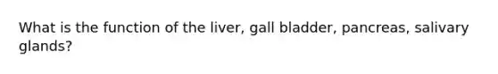 What is the function of the liver, gall bladder, pancreas, salivary glands?