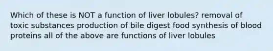 Which of these is NOT a function of liver lobules? removal of toxic substances production of bile digest food synthesis of blood proteins all of the above are functions of liver lobules