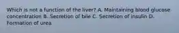 Which is not a function of the liver? A. Maintaining blood glucose concentration B. Secretion of bile C. Secretion of insulin D. Formation of urea