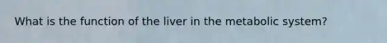 What is the function of the liver in the metabolic system?