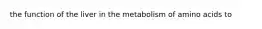 the function of the liver in the metabolism of amino acids to