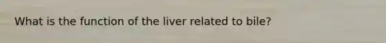 What is the function of the liver related to bile?