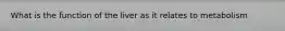 What is the function of the liver as it relates to metabolism