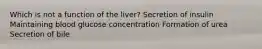 Which is not a function of the liver? Secretion of insulin Maintaining blood glucose concentration Formation of urea Secretion of bile