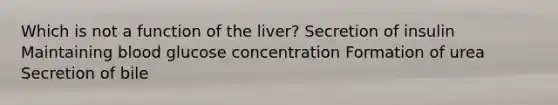 Which is not a function of the liver? Secretion of insulin Maintaining blood glucose concentration Formation of urea Secretion of bile