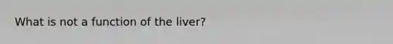 What is not a function of the liver?