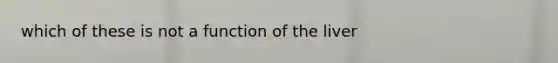 which of these is not a function of the liver