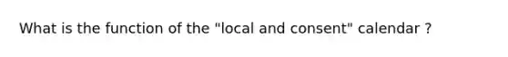 What is the function of the "local and consent" calendar ?