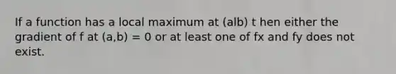 If a function has a local maximum at (alb) t hen either the gradient of f at (a,b) = 0 or at least one of fx and fy does not exist.