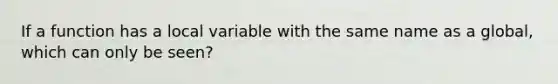 If a function has a local variable with the same name as a global, which can only be seen?