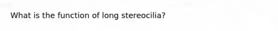 What is the function of long stereocilia?