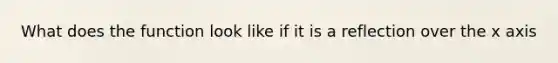 What does the function look like if it is a reflection over the x axis
