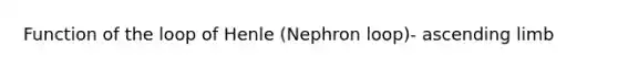 Function of the loop of Henle (Nephron loop)- ascending limb