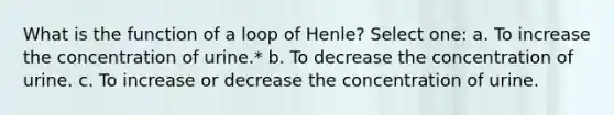 What is the function of a loop of Henle? Select one: a. To increase the concentration of urine.* b. To decrease the concentration of urine. c. To increase or decrease the concentration of urine.